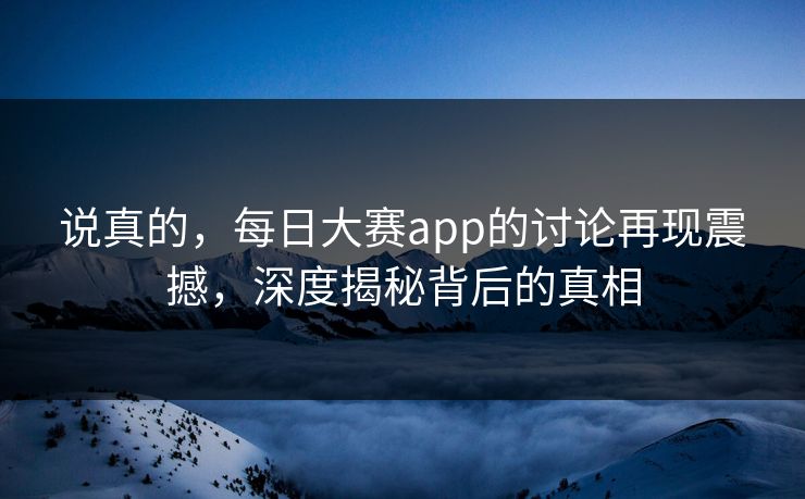 说真的，每日大赛app的讨论再现震撼，深度揭秘背后的真相
