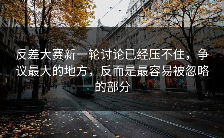 反差大赛新一轮讨论已经压不住,争议最大的地方,反而是最容易被忽略的部分 反差大赛新一轮讨论已经压不住,争议最大的地方,反而是最容易被忽略的部分