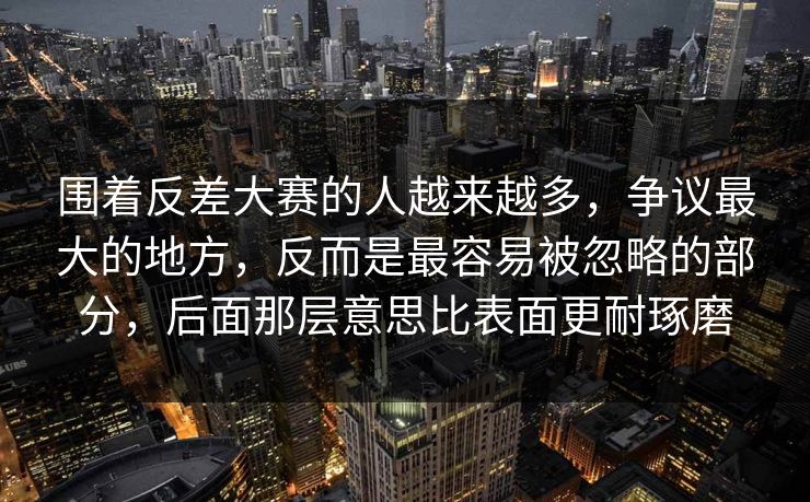 围着反差大赛的人越来越多,争议最大的地方,反而是最容易被忽略的部分,后面那层意思比表面更耐琢磨 围着反差大赛的人越来越多,争议最大的地方,反而是最容易被忽略的部分,后面那层意思比表面更耐琢磨