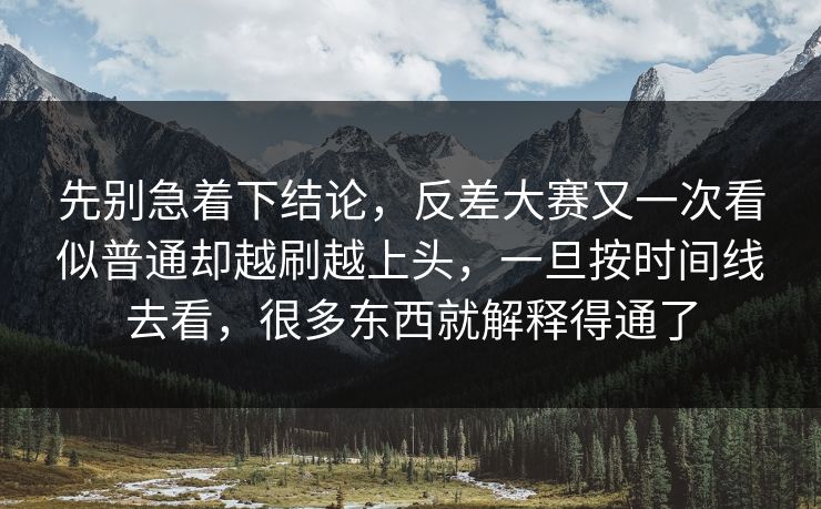 先别急着下结论,反差大赛又一次看似普通却越刷越上头,一旦按时间线去看,很多东西就解释得通了 先别急着下结论,反差大赛又一次看似普通却越刷越上头,一旦按时间线去看,很多东西就解释得通了