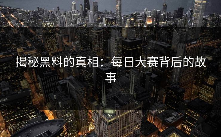 揭秘黑料的真相:每日大赛背后的故事 揭秘黑料的真相:每日大赛背后的故事