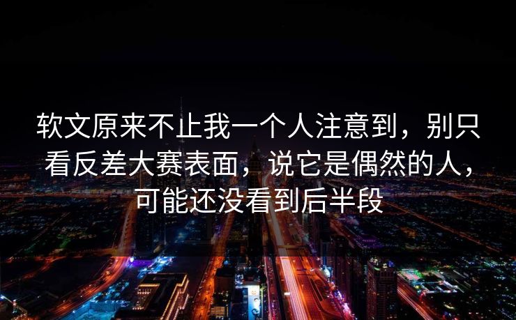 软文原来不止我一个人注意到，别只看反差大赛表面，说它是偶然的人，可能还没看到后半段
