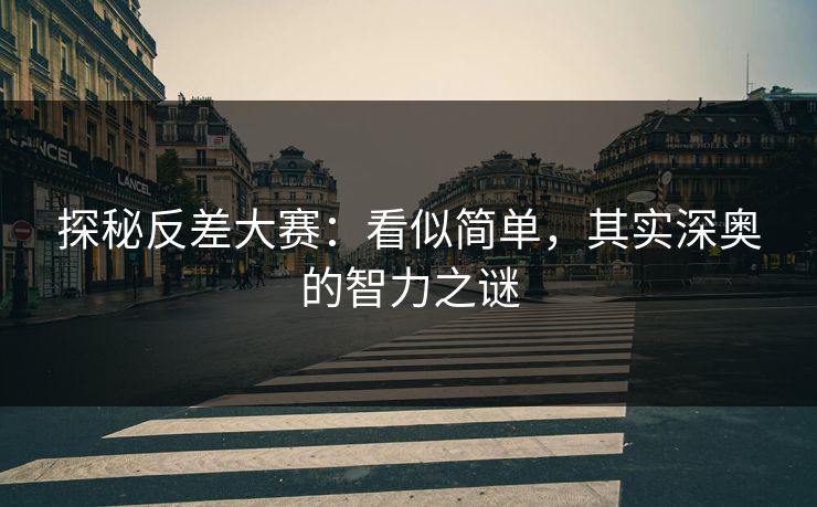 探秘反差大赛：看似简单，其实深奥的智力之谜