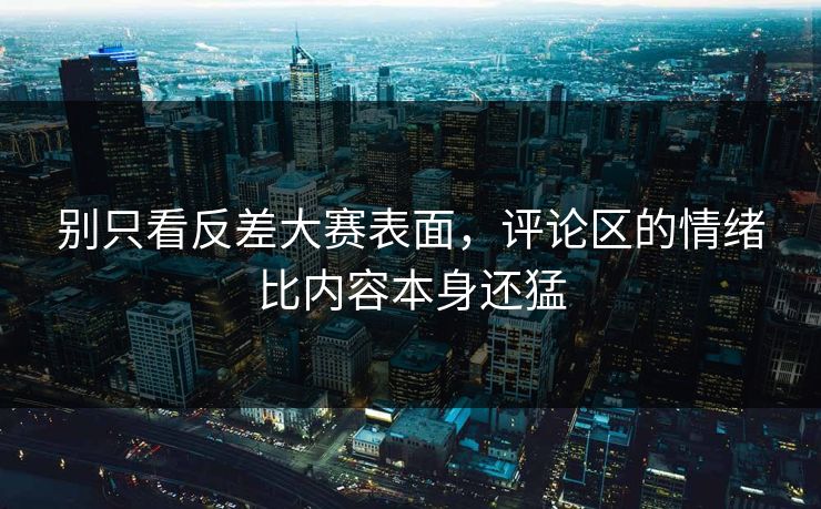 别只看反差大赛表面，评论区的情绪比内容本身还猛