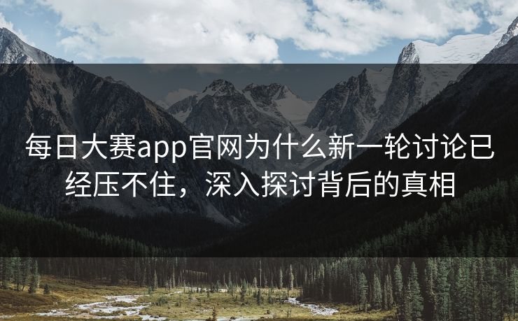每日大赛app官网为什么新一轮讨论已经压不住,深入探讨背后的真相 每日大赛app官网为什么新一轮讨论已经压不住,深入探讨背后的真相